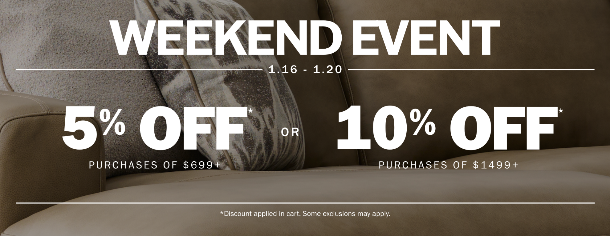 Weekend Event | 1.16-1.20 | 5% off* purchases of $699+ - OR - 10% off* purchases of $1499+ | *discount applied in cart. Some exclusions may apply.